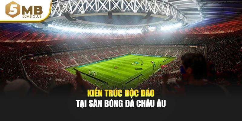 Kiến trúc độc đáo tại sân bóng đá châu Âu